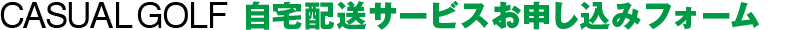 CASUAL GOLF 自宅配送サービスお申し込みフォーム