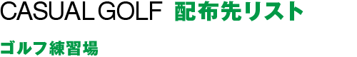 CASUAL GOLF 配布先リスト：練習場・ゴルフコースなど