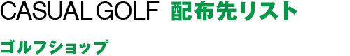 CASUAL GOLF 配布先リスト：ショップ